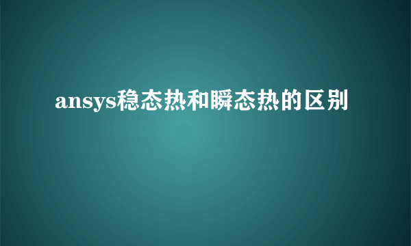 ansys稳态热和瞬态热的区别