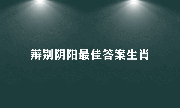 辩别阴阳最佳答案生肖