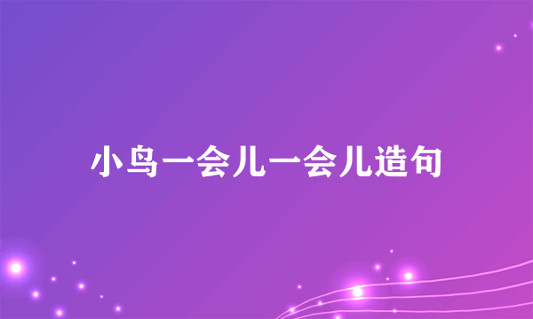 小鸟一会儿一会儿造句