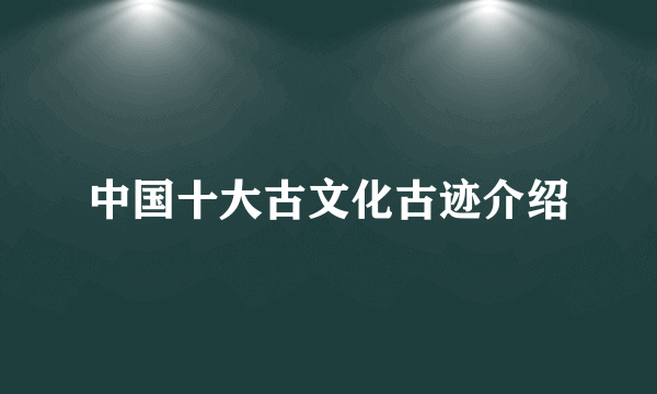 中国十大古文化古迹介绍