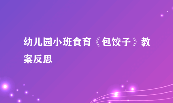 幼儿园小班食育《包饺子》教案反思