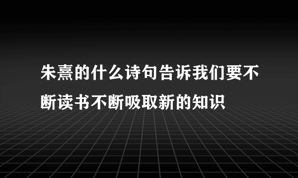 朱熹的什么诗句告诉我们要不断读书不断吸取新的知识