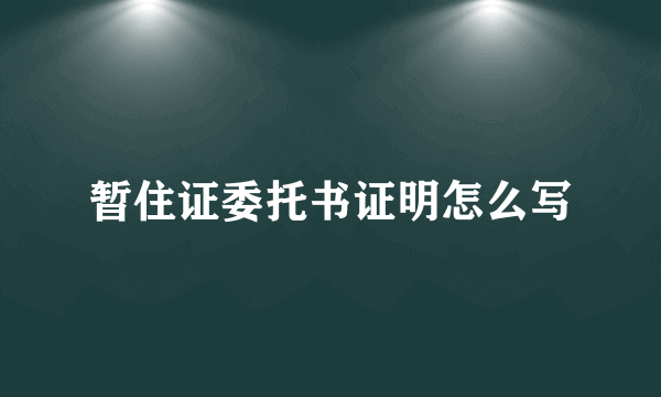 暂住证委托书证明怎么写