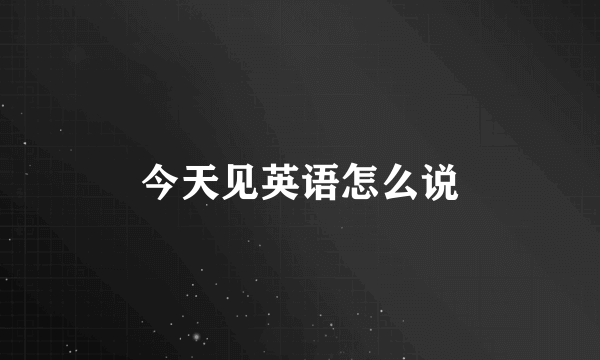 今天见英语怎么说