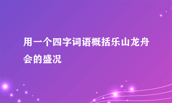用一个四字词语概括乐山龙舟会的盛况