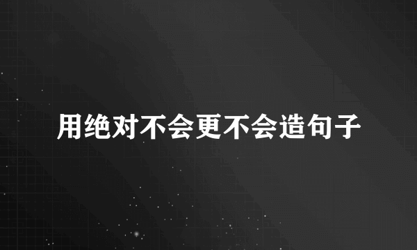用绝对不会更不会造句子