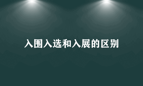 入围入选和入展的区别