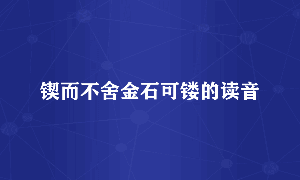 锲而不舍金石可镂的读音