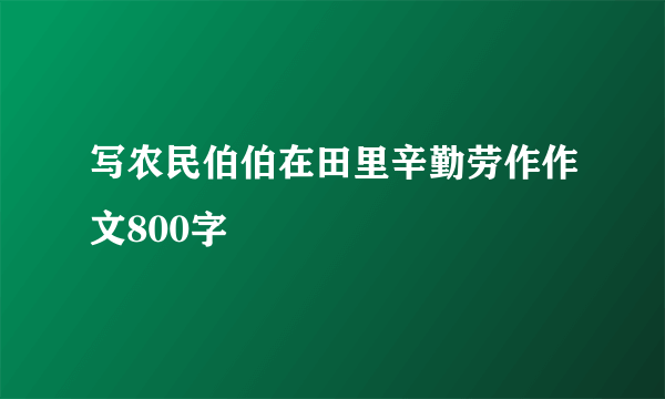 写农民伯伯在田里辛勤劳作作文800字