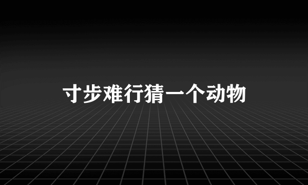 寸步难行猜一个动物