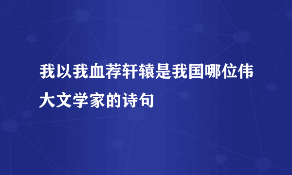 我以我血荐轩辕是我国哪位伟大文学家的诗句