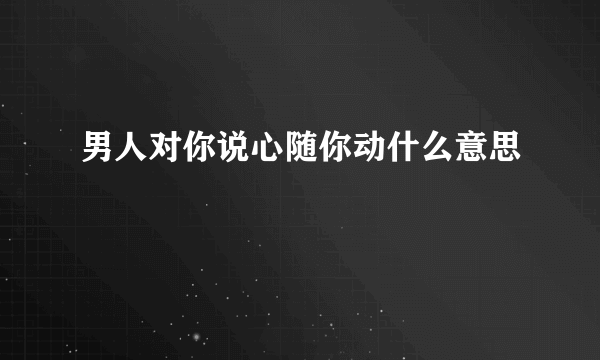 男人对你说心随你动什么意思