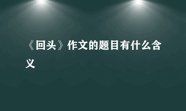 《回头》作文的题目有什么含义
