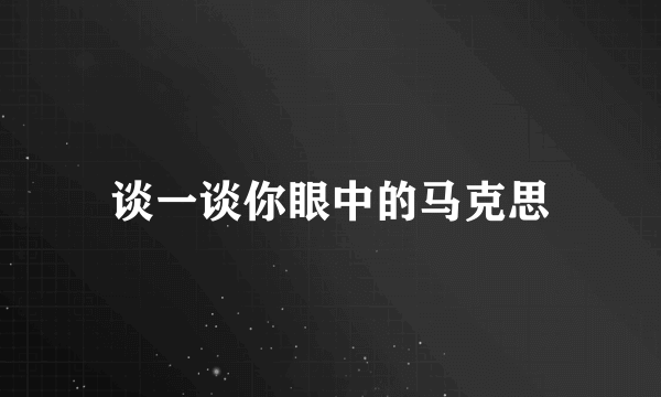 谈一谈你眼中的马克思
