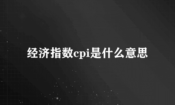经济指数cpi是什么意思