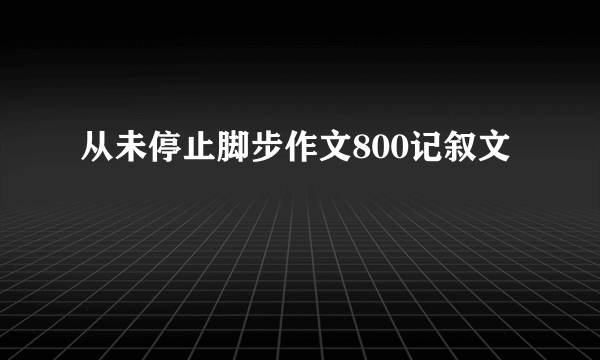 从未停止脚步作文800记叙文