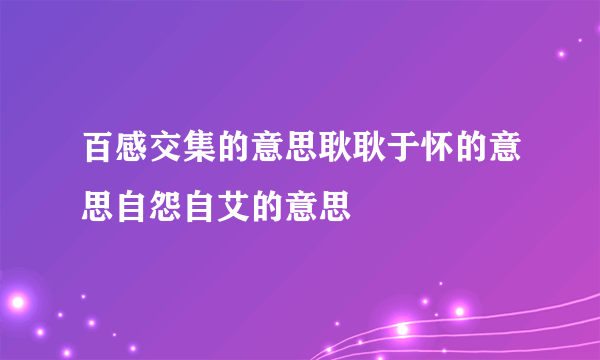 百感交集的意思耿耿于怀的意思自怨自艾的意思