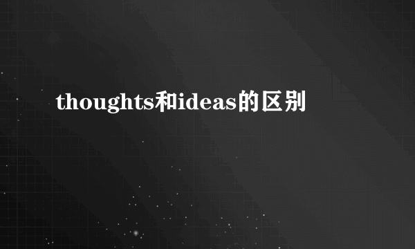 thoughts和ideas的区别