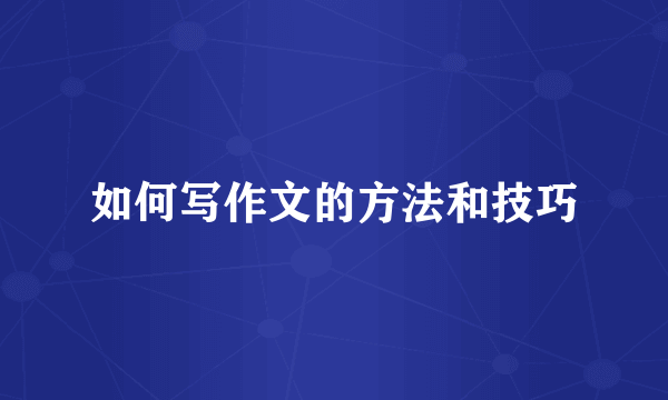 如何写作文的方法和技巧
