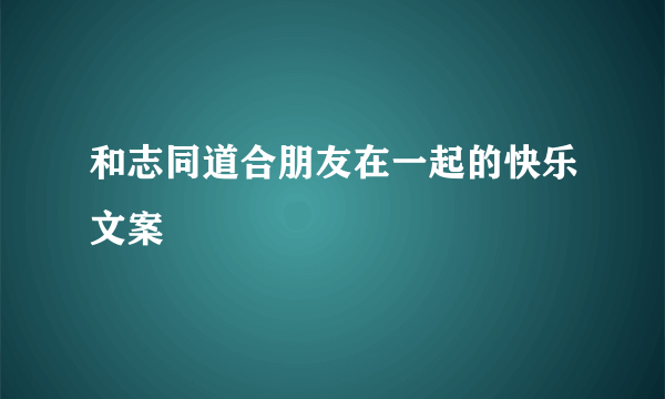 和志同道合朋友在一起的快乐文案