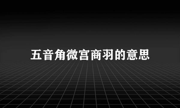 五音角微宫商羽的意思