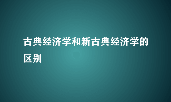 古典经济学和新古典经济学的区别