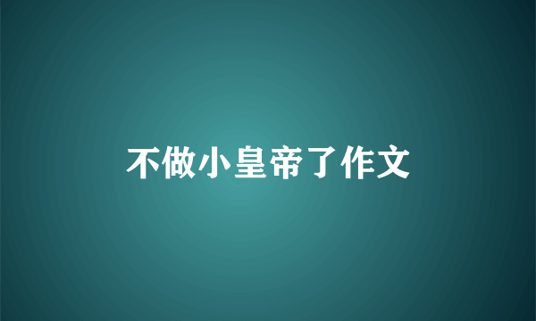 不做小皇帝了作文
