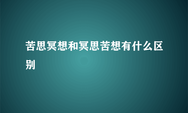 苦思冥想和冥思苦想有什么区别
