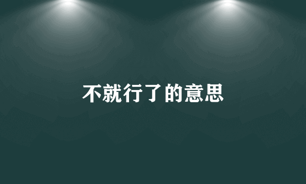 不就行了的意思