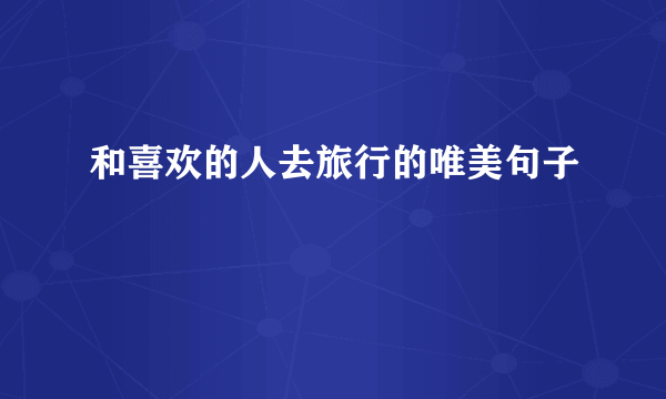 和喜欢的人去旅行的唯美句子