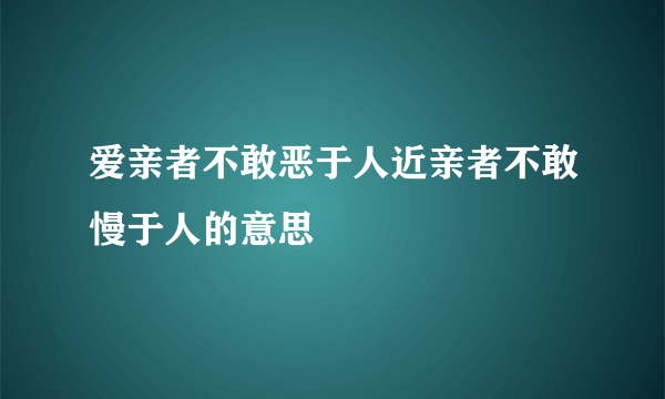 爱亲者不敢恶于人近亲者不敢慢于人的意思