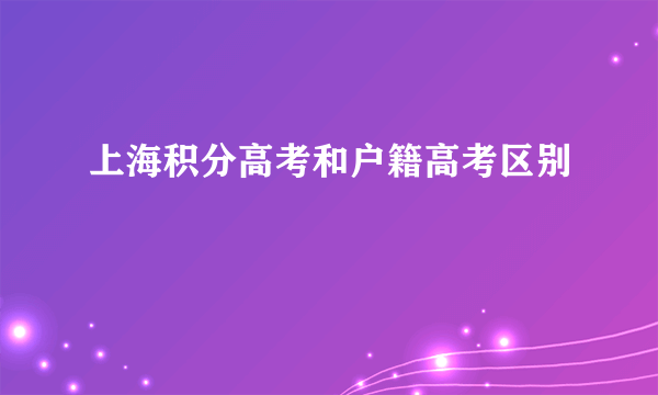 上海积分高考和户籍高考区别