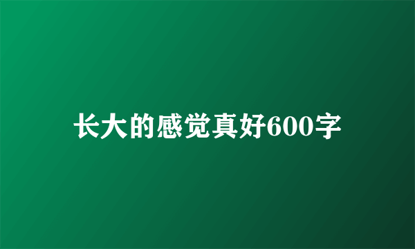 长大的感觉真好600字