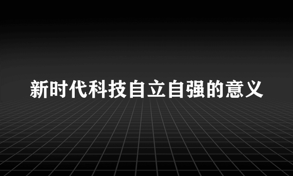 新时代科技自立自强的意义