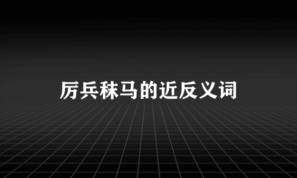 厉兵秣马的近反义词