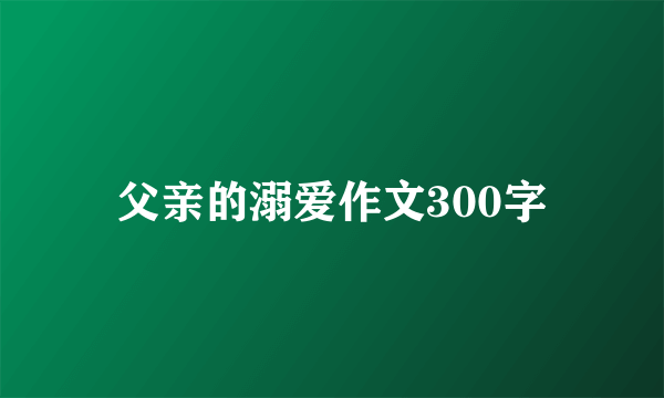 父亲的溺爱作文300字