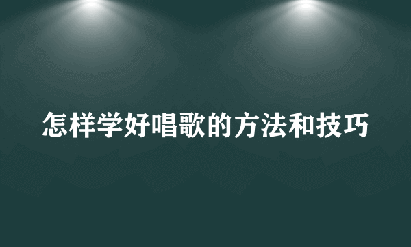 怎样学好唱歌的方法和技巧