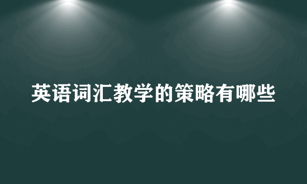 英语词汇教学的策略有哪些