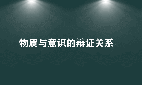 物质与意识的辩证关系。