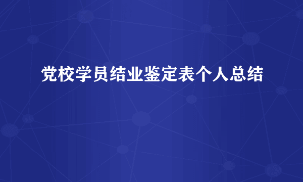 党校学员结业鉴定表个人总结