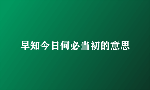 早知今日何必当初的意思