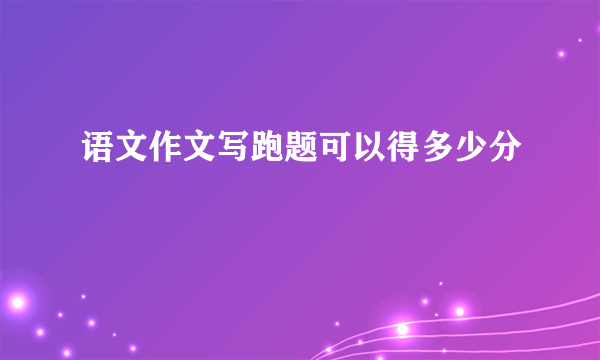 语文作文写跑题可以得多少分