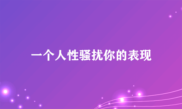 一个人性骚扰你的表现