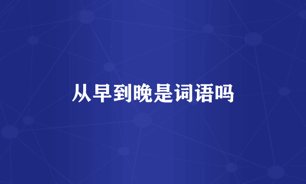 从早到晚是词语吗