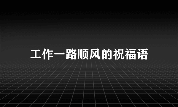 工作一路顺风的祝福语