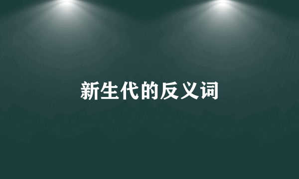 新生代的反义词