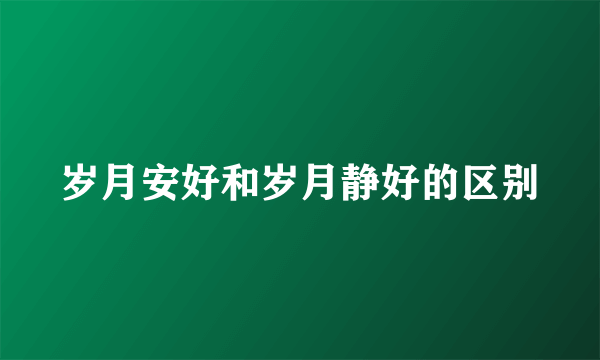 岁月安好和岁月静好的区别