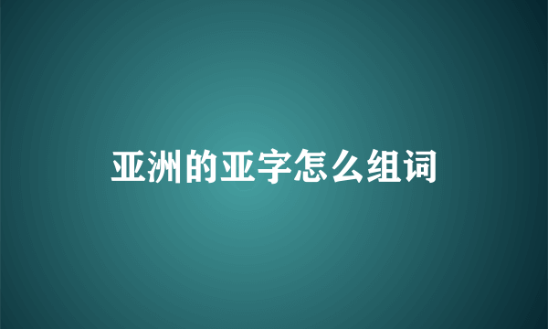 亚洲的亚字怎么组词