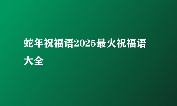 蛇年祝福语2025最火祝福语大全