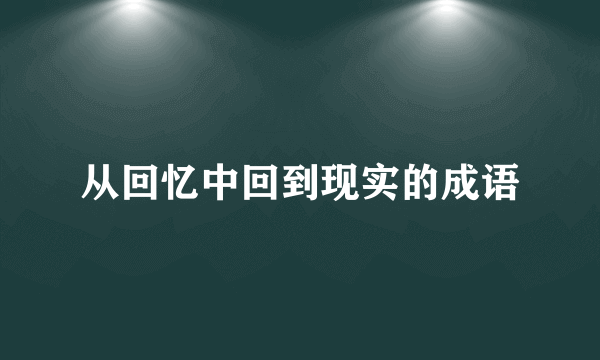 从回忆中回到现实的成语